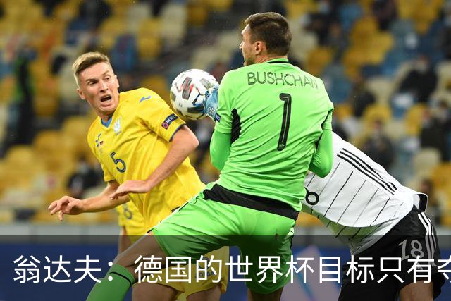 翁达夫：德国的世界杯目标只有夺冠 穆勒的批评和建议我都接受